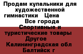 Продам купальники для художественной гимнастики › Цена ­ 6 000 - Все города Спортивные и туристические товары » Другое   . Калининградская обл.,Балтийск г.